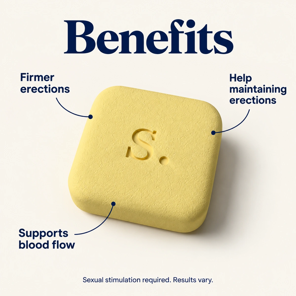 Benefits: Firmer erections. Help maintaining erections. Supports blood flow. Sexual stimulation required. Results vary.